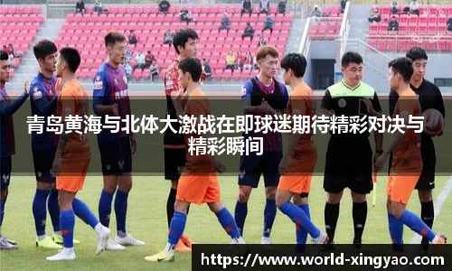 青岛黄海与北体大激战在即球迷期待精彩对决与精彩瞬间