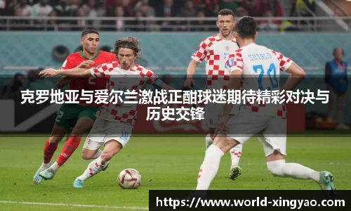 克罗地亚与爱尔兰激战正酣球迷期待精彩对决与历史交锋