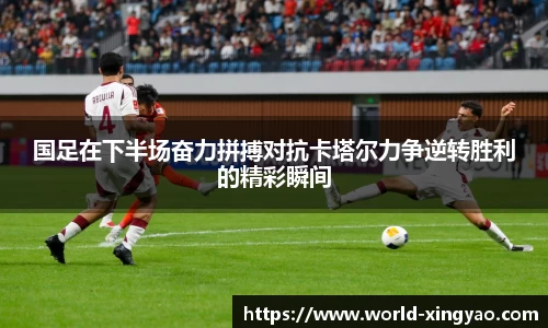 国足在下半场奋力拼搏对抗卡塔尔力争逆转胜利的精彩瞬间